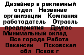 Дизайнер в рекламный отдел › Название организации ­ Компания-работодатель › Отрасль предприятия ­ Другое › Минимальный оклад ­ 1 - Все города Работа » Вакансии   . Псковская обл.,Псков г.